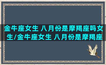 金牛座女生 八月份是摩羯座吗女生/金牛座女生 八月份是摩羯座吗女生-我的网站